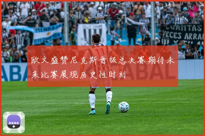 欧文盛赞尼克斯晋级总决赛期待未来比赛展现历史性时刻