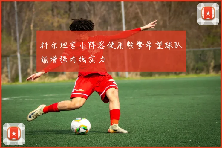 科尔坦言小阵容使用频繁希望球队能增强内线实力