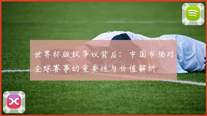 世界杯版权争议背后：中国市场对全球赛事的重要性与价值解析