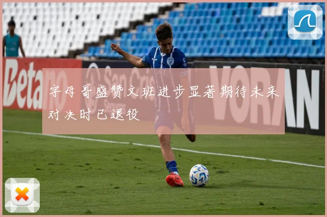 字母哥盛赞文班进步显著期待未来对决时已退役