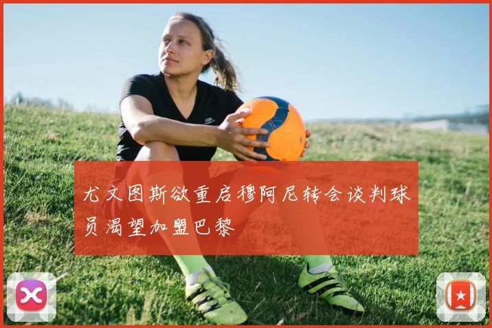 尤文图斯欲重启穆阿尼转会谈判球员渴望加盟巴黎