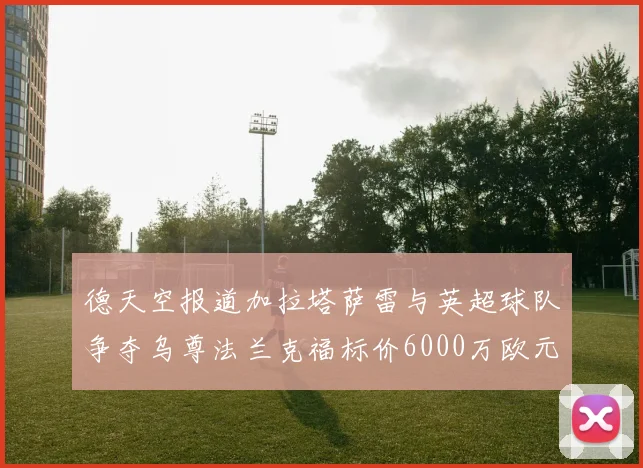 德天空报道加拉塔萨雷与英超球队争夺乌尊法兰克福标价6000万欧元