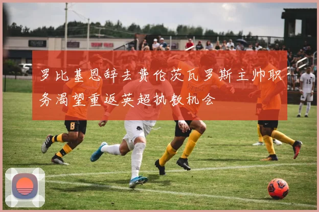 罗比基恩辞去费伦茨瓦罗斯主帅职务渴望重返英超执教机会