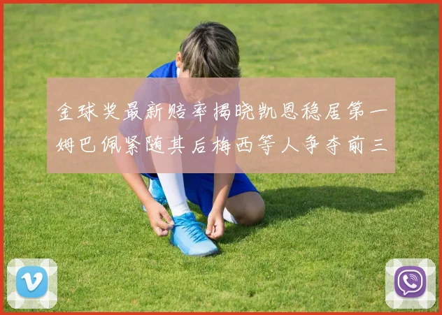 金球奖最新赔率揭晓凯恩稳居第一姆巴佩紧随其后梅西等人争夺前三名