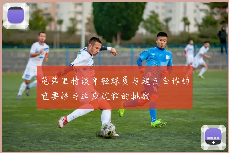 范弗里特谈年轻球员与超巨合作的重要性与适应过程的挑战