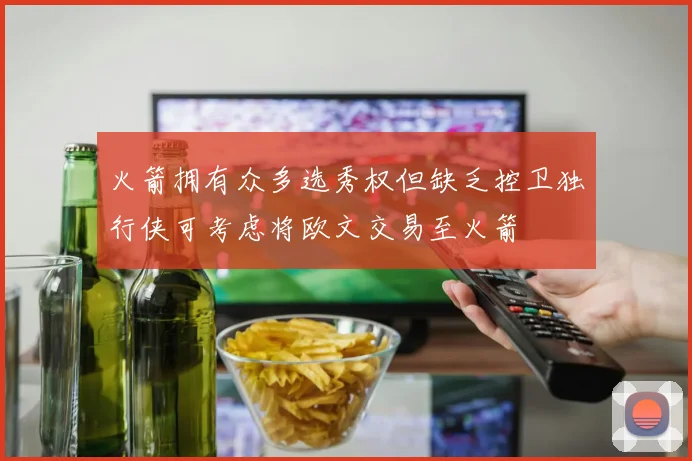 火箭拥有众多选秀权但缺乏控卫独行侠可考虑将欧文交易至火箭