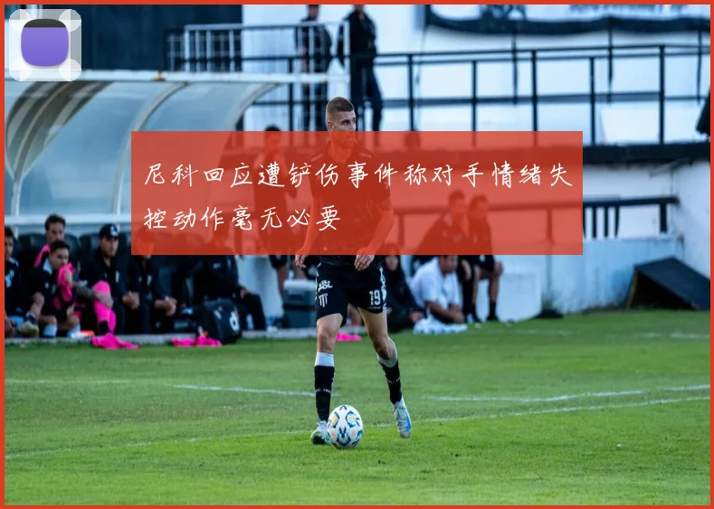尼科回应遭铲伤事件称对手情绪失控动作毫无必要