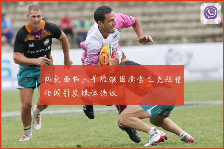 热刺面临人手短缺困境索兰克租借传闻引发媒体热议