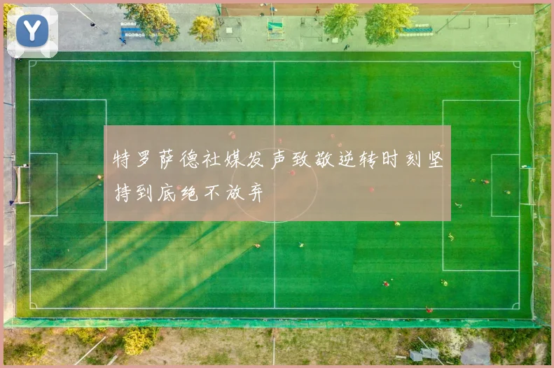 特罗萨德社媒发声致敬逆转时刻坚持到底绝不放弃