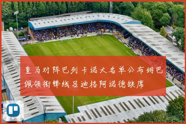 皇马对阵巴列卡诺大名单公布姆巴佩领衔锋线吕迪格阿诺德缺席