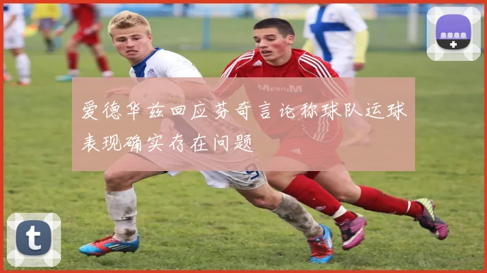 爱德华兹回应芬奇言论称球队运球表现确实存在问题