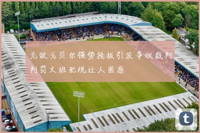 无敌戈贝尔强势抢板引发争议裁判判罚文班犯规让人困惑