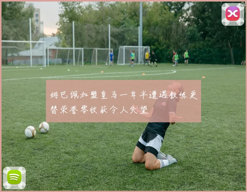 姆巴佩加盟皇马一年半遭遇教练更替荣誉零收获令人失望