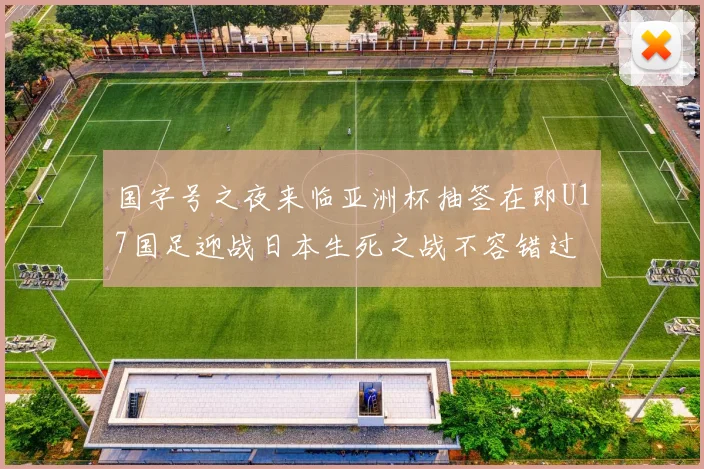 国字号之夜来临亚洲杯抽签在即U17国足迎战日本生死之战不容错过