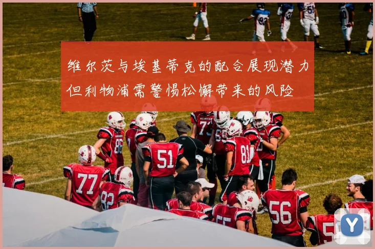 维尔茨与埃基蒂克的配合展现潜力但利物浦需警惕松懈带来的风险