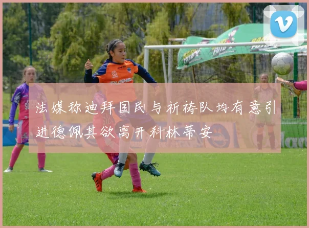 法媒称迪拜国民与祈祷队均有意引进德佩其欲离开科林蒂安