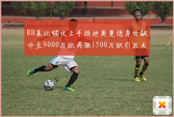 RB莱比锡攻击手扬迪奥曼德身价飙升至9000万欧再涨1500万欧引发关注