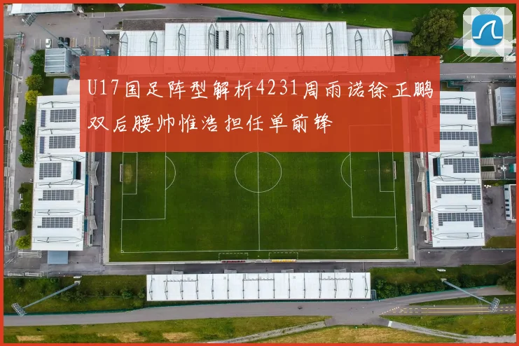 U17国足阵型解析4231周雨诺徐正鹏双后腰帅惟浩担任单前锋