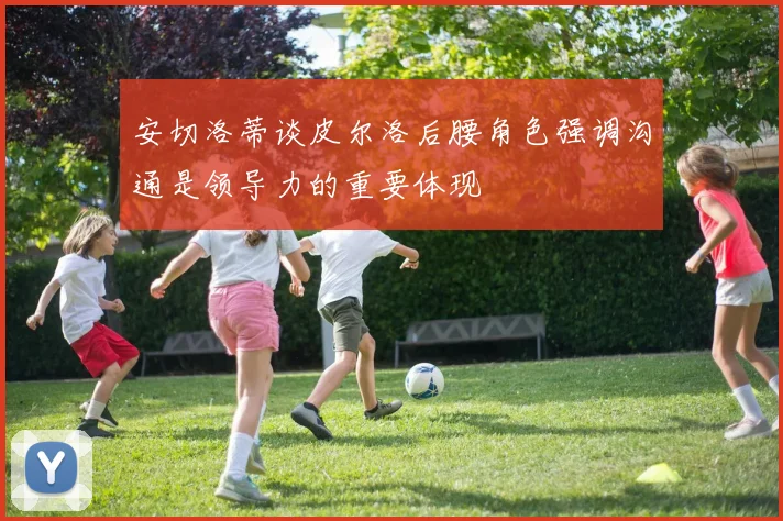 安切洛蒂谈皮尔洛后腰角色强调沟通是领导力的重要体现