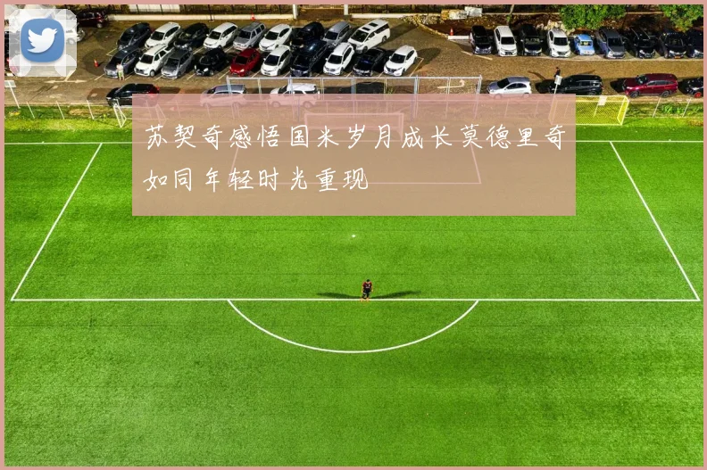 苏契奇感悟国米岁月成长莫德里奇如同年轻时光重现