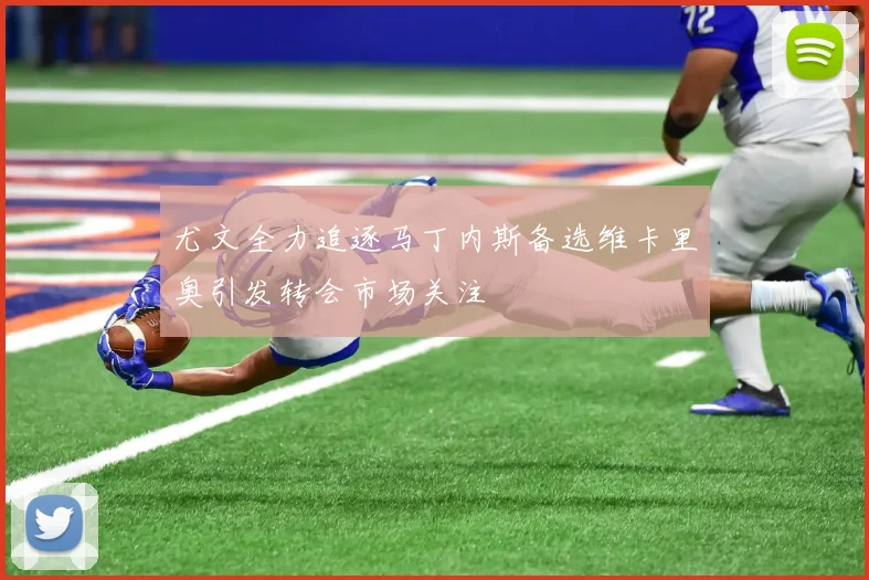 尤文全力追逐马丁内斯备选维卡里奥引发转会市场关注