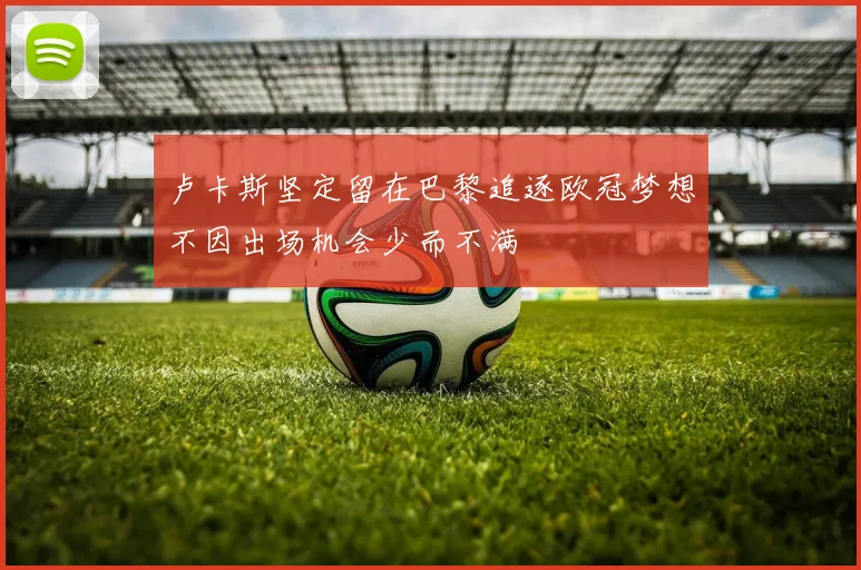 卢卡斯坚定留在巴黎追逐欧冠梦想不因出场机会少而不满