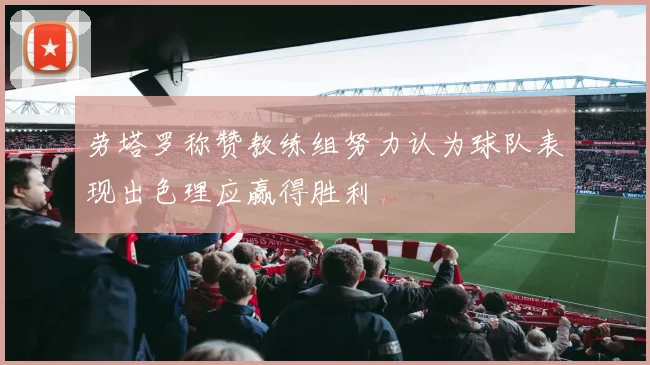 劳塔罗称赞教练组努力认为球队表现出色理应赢得胜利