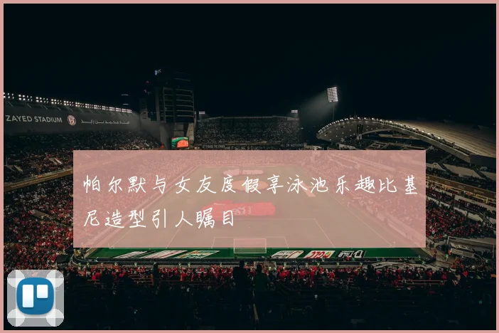 帕尔默与女友度假享泳池乐趣比基尼造型引人瞩目