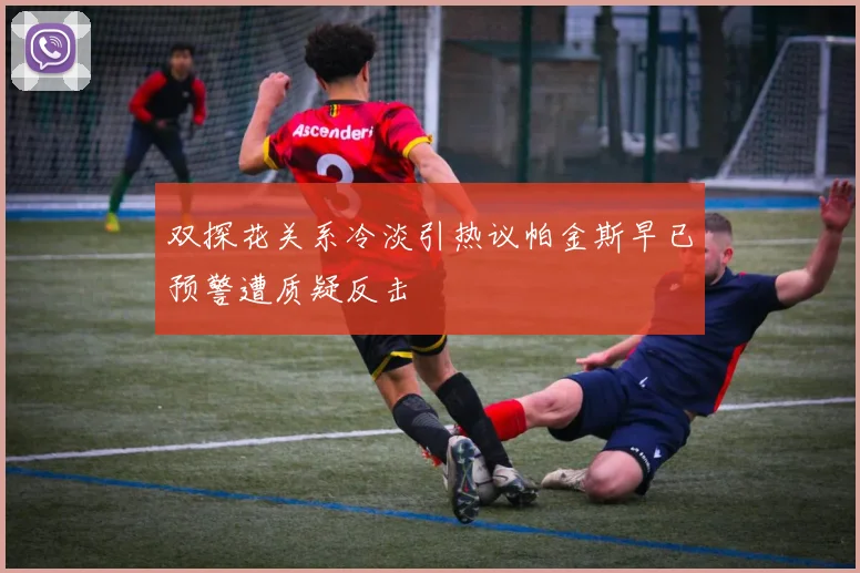 双探花关系冷淡引热议帕金斯早已预警遭质疑反击