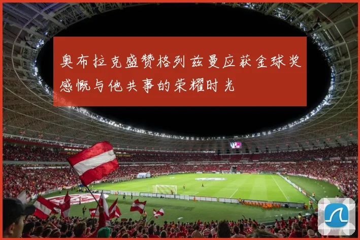 奥布拉克盛赞格列兹曼应获金球奖感慨与他共事的荣耀时光