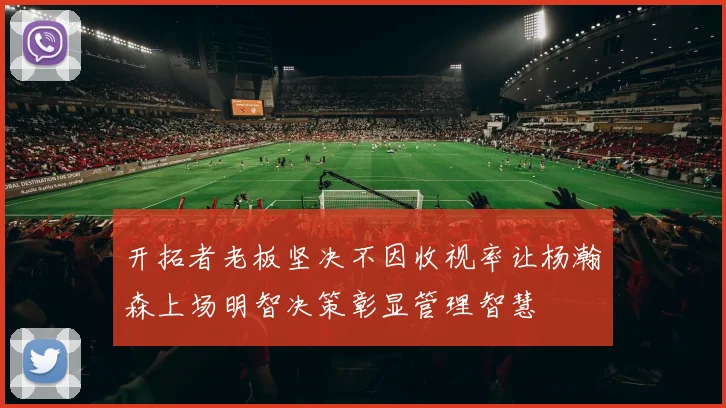 开拓者老板坚决不因收视率让杨瀚森上场明智决策彰显管理智慧