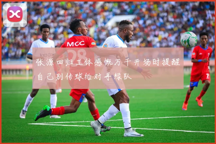 张源回归工体感慨万千开场时提醒自己别传球给对手绿队