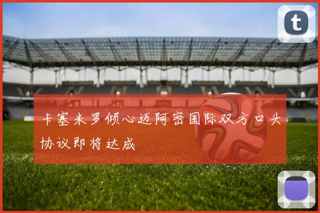 卡塞米罗倾心迈阿密国际双方口头协议即将达成
