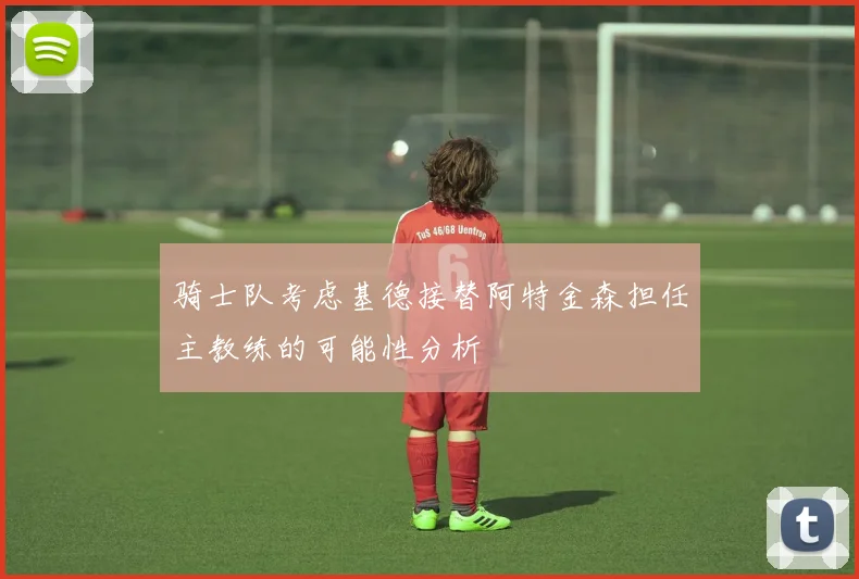 骑士队考虑基德接替阿特金森担任主教练的可能性分析